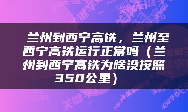  兰州到西宁高铁，兰州至西宁高铁运行正常吗（兰州到西宁高铁为啥没按照350公里） 