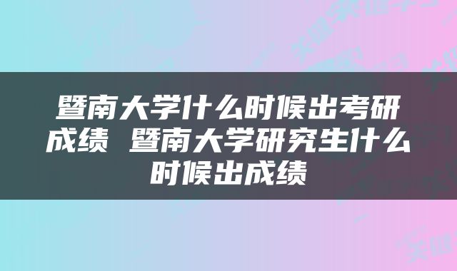 暨南大学什么时候出考研成绩 暨南大学研究生什么时候出成绩