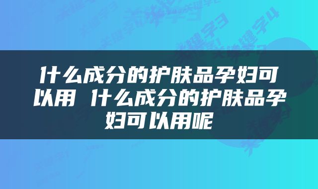 什么成分的护肤品孕妇可以用 什么成分的护肤品孕妇可以用呢