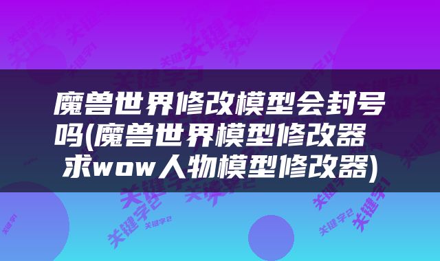 魔兽世界修改模型会封号吗(魔兽世界模型修改器 求wow人物模型修改器)