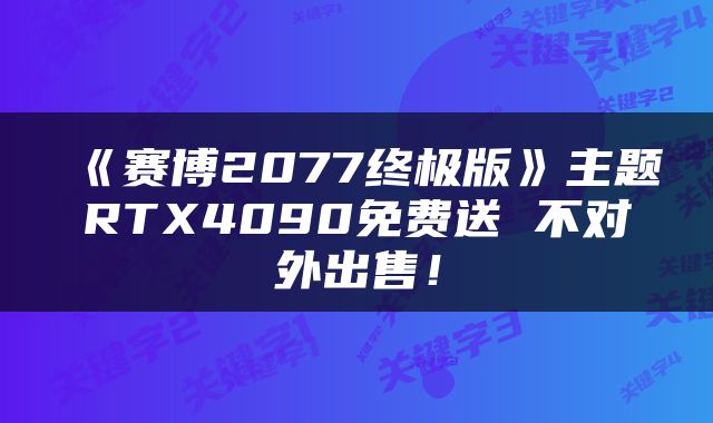 《赛博2077终极版》主题RTX4090免费送 不对外出售！