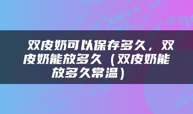 双皮奶可以保存多久，双皮奶能放多久（双皮奶能放多久常温） 