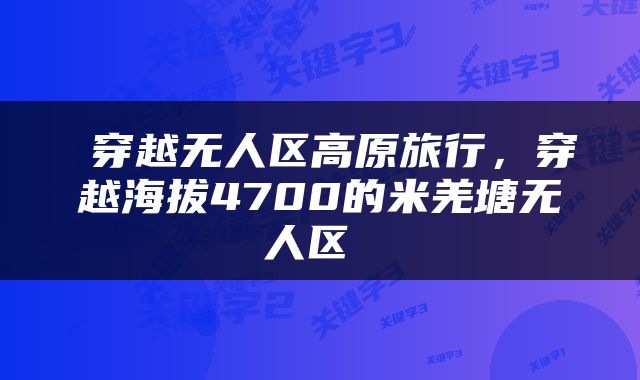 穿越无人区高原旅行,穿越海拔4700的米羌塘无人区