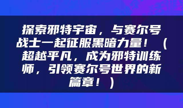 探索邪特宇宙，与赛尔号战士一起征服黑暗力量！（超越平凡，成为邪特训练师，引领赛尔号世界的新篇章！）