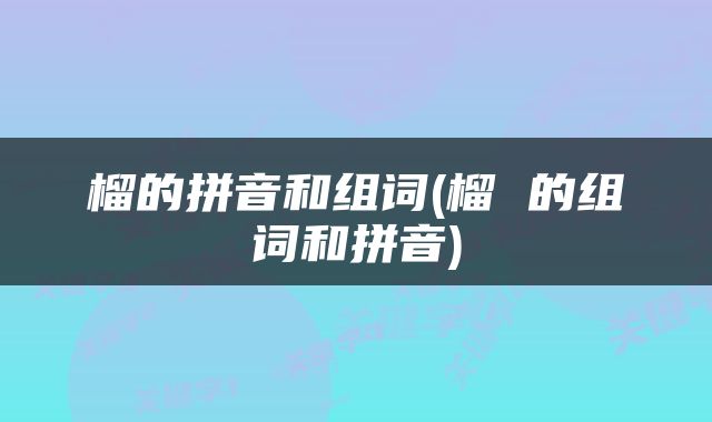 榴的拼音和组词(榴 的组词和拼音)