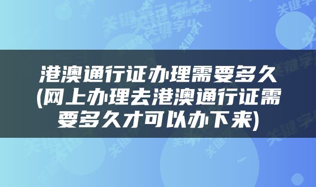 港澳通行证办理需要多久(网上办理去港澳通行证需要多久才可以办下来)