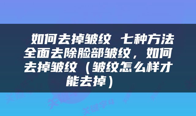  如何去掉皱纹 七种方法全面去除脸部皱纹，如何去掉皱纹（皱纹怎么样才能去掉） 