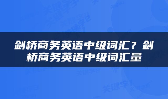 剑桥商务英语中级词汇？剑桥商务英语中级词汇量