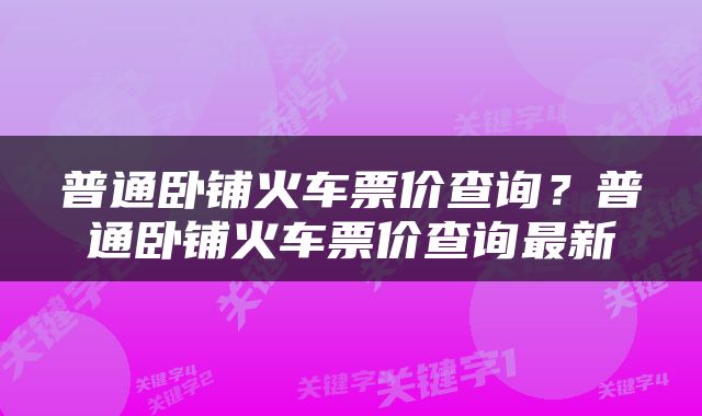 普通卧铺火车票价查询？普通卧铺火车票价查询最新
