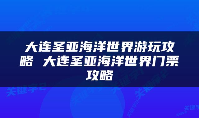 大连圣亚海洋世界游玩攻略 大连圣亚海洋世界门票攻略