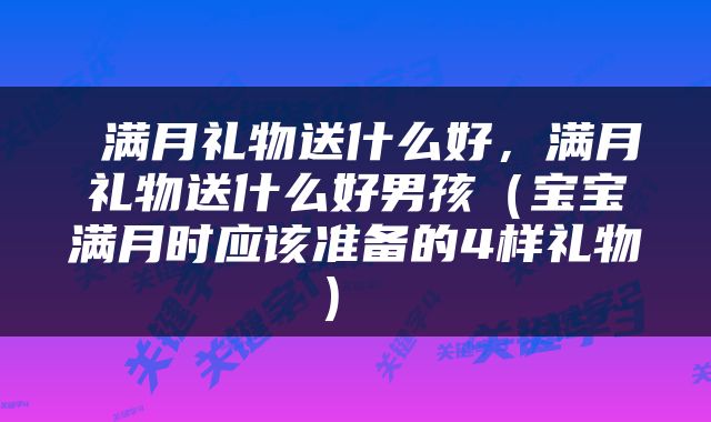  满月礼物送什么好，满月礼物送什么好男孩（宝宝满月时应该准备的4样礼物） 