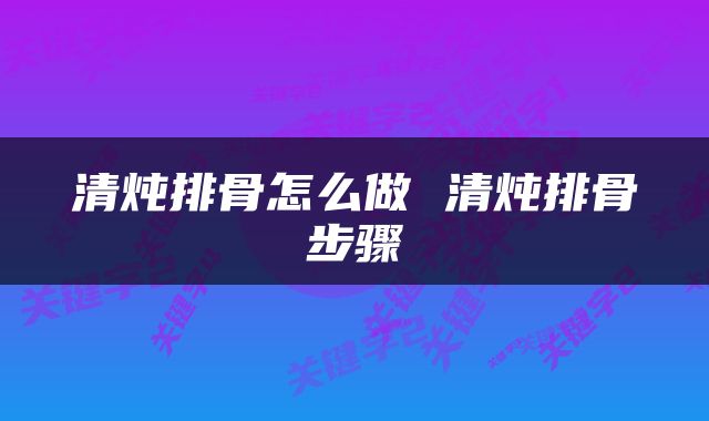 清炖排骨怎么做 清炖排骨步骤