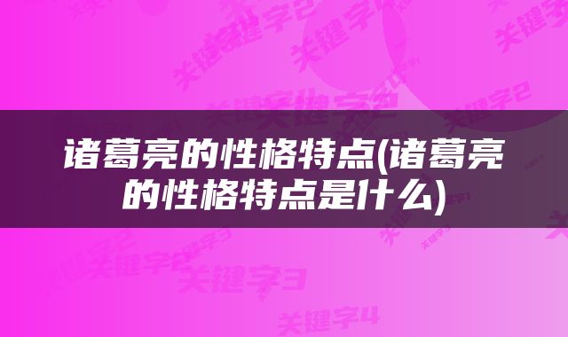 诸葛亮的性格特点(诸葛亮的性格特点是什么)