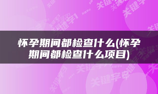 怀孕期间都检查什么(怀孕期间都检查什么项目)