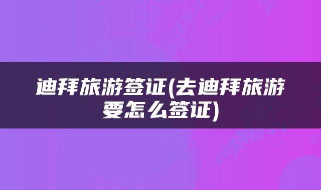 迪拜旅游签证(去迪拜旅游要怎么签证)
