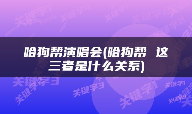 哈狗帮演唱会(哈狗帮 这三者是什么关系)