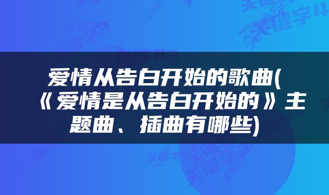 爱情从告白开始的歌曲(《爱情是从告白开始的》主题曲、插曲有哪些)