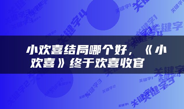  小欢喜结局哪个好，《小欢喜》终于欢喜收官 