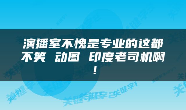 演播室不愧是专业的这都不笑 动图 印度老司机啊！