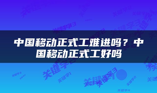 中国移动正式工难进吗？中国移动正式工好吗