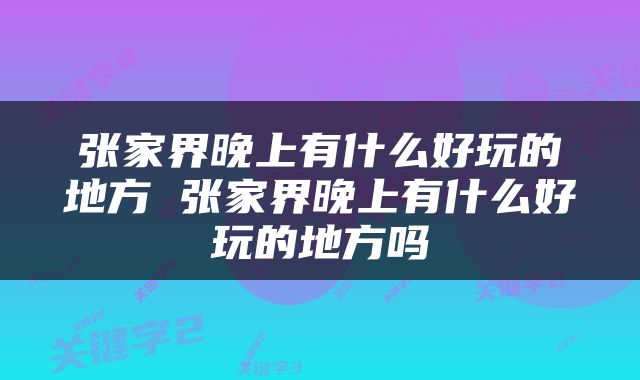 张家界晚上有什么好玩的地方 张家界晚上有什么好玩的地方吗