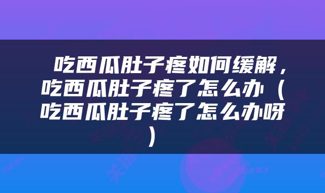  吃西瓜肚子疼如何缓解，吃西瓜肚子疼了怎么办（吃西瓜肚子疼了怎么办呀） 