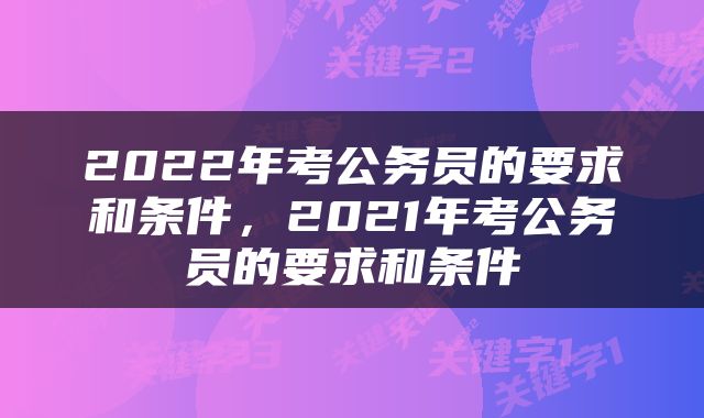 2022年考公务员的要求和条件，2021年考公务员的要求和条件