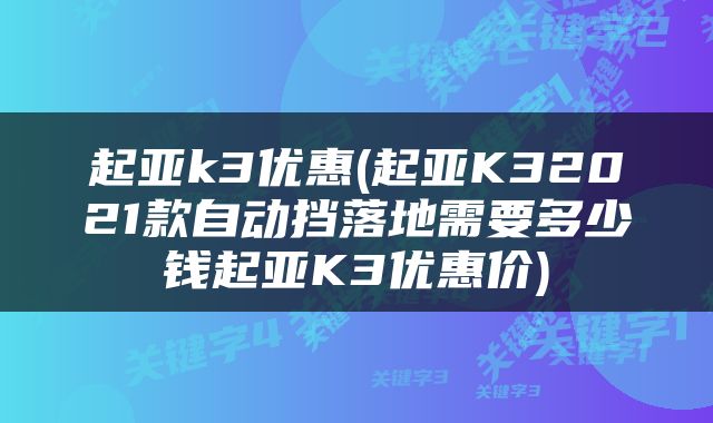 起亚k3优惠(起亚K32021款自动挡落地需要多少钱起亚K3优惠价)