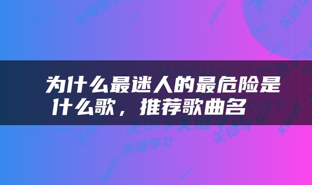  为什么最迷人的最危险是什么歌，推荐歌曲名 
