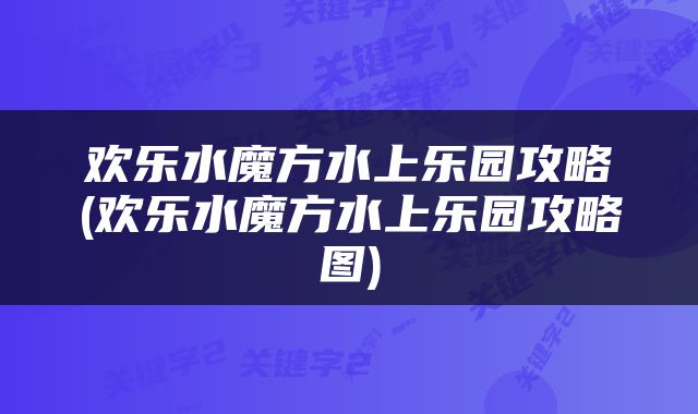 欢乐水魔方水上乐园攻略(欢乐水魔方水上乐园攻略图)