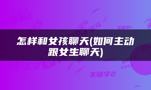 怎样和女孩聊天(如何主动跟女生聊天)