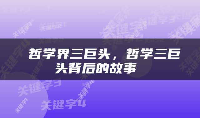  哲学界三巨头，哲学三巨头背后的故事 