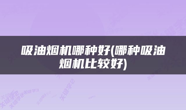 吸油烟机哪种好(哪种吸油烟机比较好)