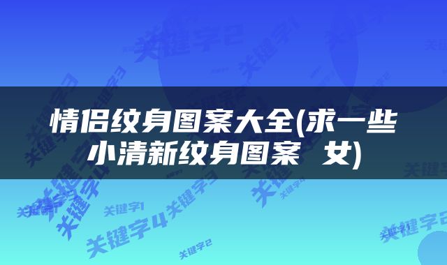 情侣纹身图案大全(求一些小清新纹身图案 女)