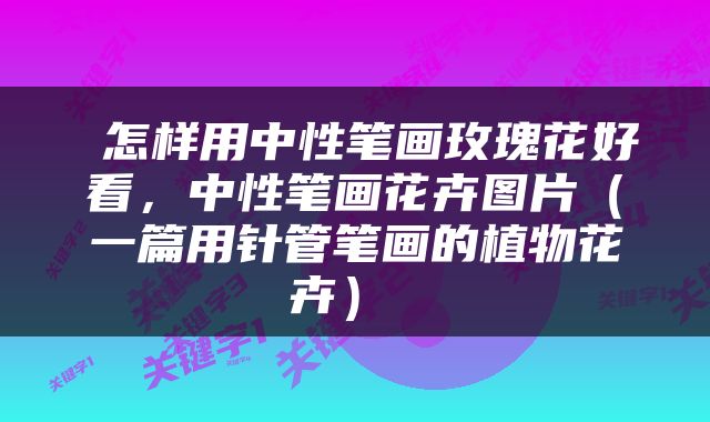  怎样用中性笔画玫瑰花好看，中性笔画花卉图片（一篇用针管笔画的植物花卉） 
