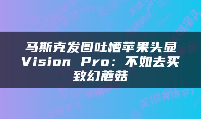 马斯克发图吐槽苹果头显Vision Pro：不如去买致幻蘑菇