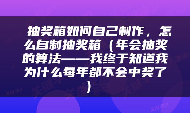  抽奖箱如何自己制作，怎么自制抽奖箱（年会抽奖的算法——我终于知道我为什么每年都不会中奖了） 