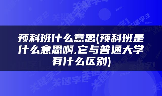 预科班什么意思(预科班是什么意思啊,它与普通大学有什么区别)