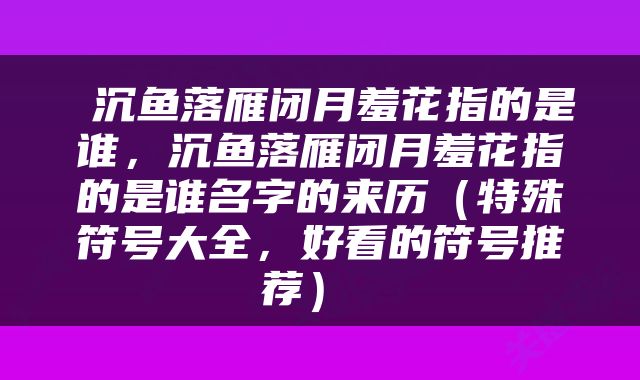  沉鱼落雁闭月羞花指的是谁，沉鱼落雁闭月羞花指的是谁名字的来历（特殊符号大全，好看的符号推荐） 