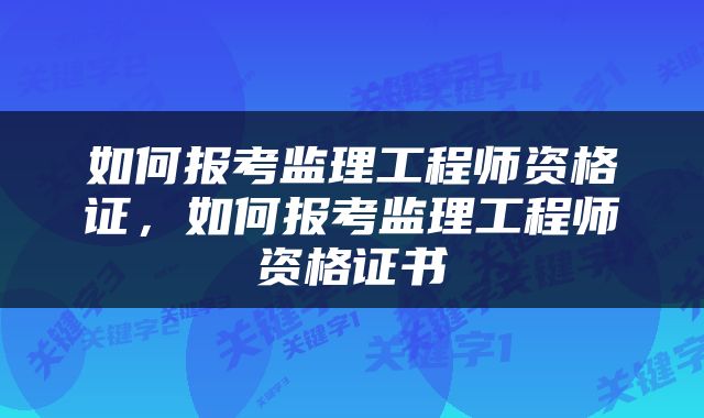 如何报考监理工程师资格证，如何报考监理工程师资格证书