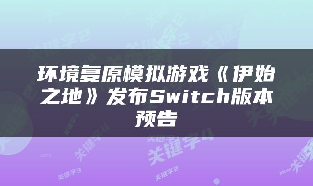 环境复原模拟游戏《伊始之地》发布Switch版本预告