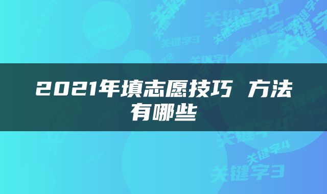 2021年填志愿技巧 方法有哪些