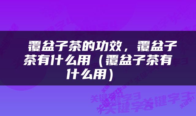 覆盆子茶的功效，覆盆子茶有什么用（覆盆子茶有什么用） 