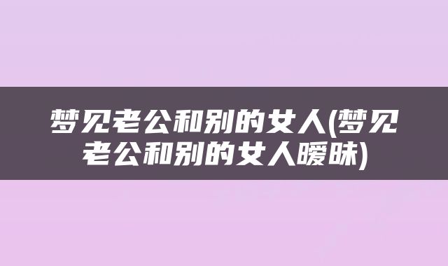 梦见老公和别的女人(梦见老公和别的女人暧昧)