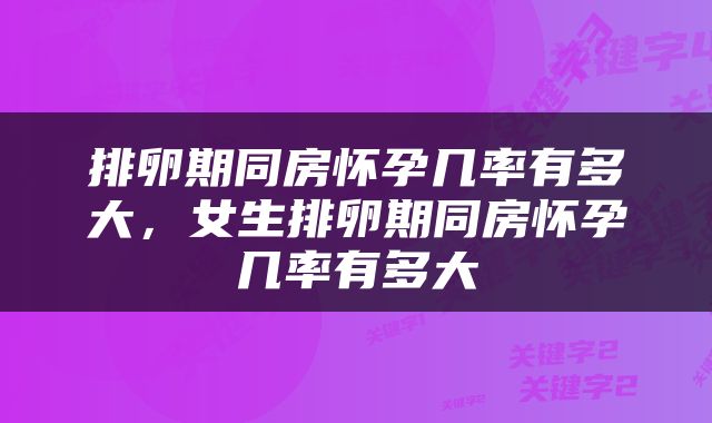 排卵期同房怀孕几率有多大，女生排卵期同房怀孕几率有多大
