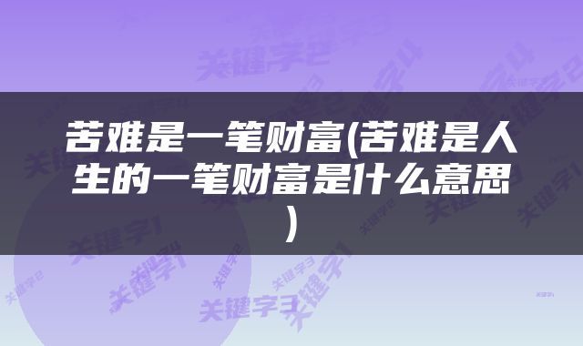 苦难是一笔财富(苦难是人生的一笔财富是什么意思)