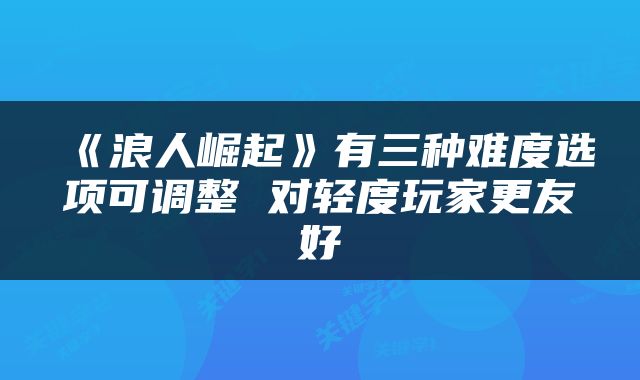 《浪人崛起》有三种难度选项可调整 对轻度玩家更友好