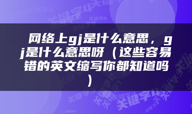  网络上gj是什么意思，gj是什么意思呀（这些容易错的英文缩写你都知道吗） 