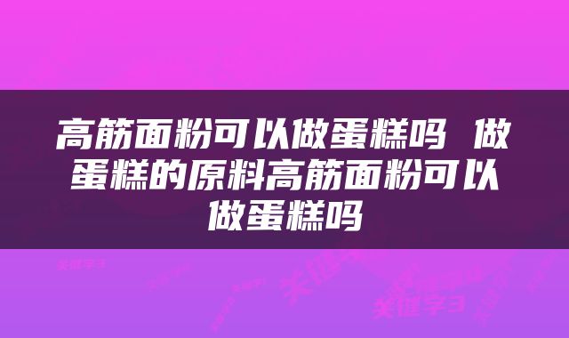 高筋面粉可以做蛋糕吗 做蛋糕的原料高筋面粉可以做蛋糕吗