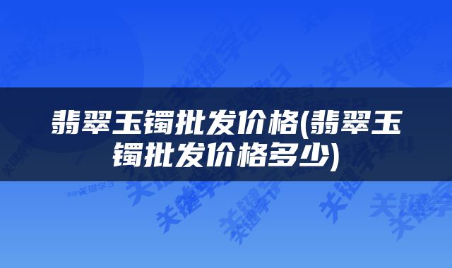 翡翠玉镯批发价格(翡翠玉镯批发价格多少)